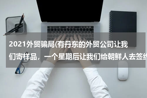 2021外贸骗局(有丹东的外贸公司让我们寄样品，一个星期后让我们给朝鲜人去签约，请问这是骗局吗？)