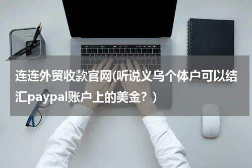 连连外贸收款官网(听说义乌个体户可以结汇paypal账户上的美金？)