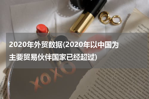 2020年外贸数据(2020年以中国为主要贸易伙伴国家已经超过)