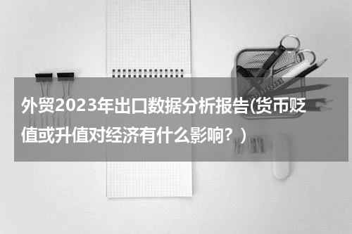 外贸2023年出口数据分析报告(货币贬值或升值对经济有什么影响？)