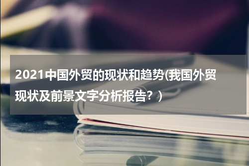 2021中国外贸的现状和趋势(我国外贸现状及前景文字分析报告？)