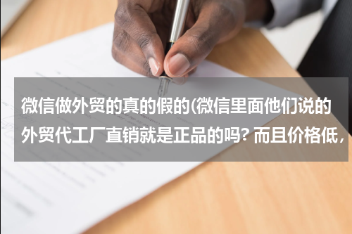 微信做外贸的真的假的(微信里面他们说的外贸代工厂直销就是正品的吗? 而且价格低，还是有点不信，是那些名牌鞋的。 知道的人回一下，谢谢)