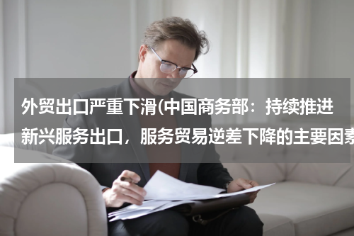 外贸出口严重下滑(中国商务部：持续推进新兴服务出口，服务贸易逆差下降的主要因素有哪些？)