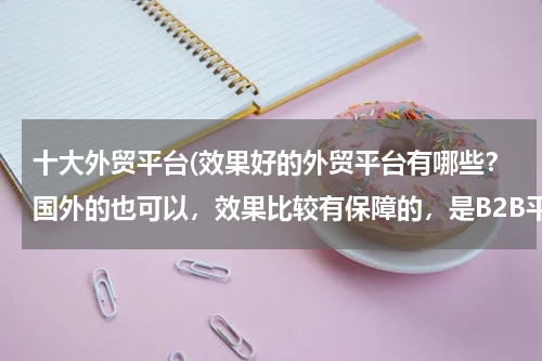 十大外贸平台(效果好的外贸平台有哪些？国外的也可以，效果比较有保障的，是B2B平台)