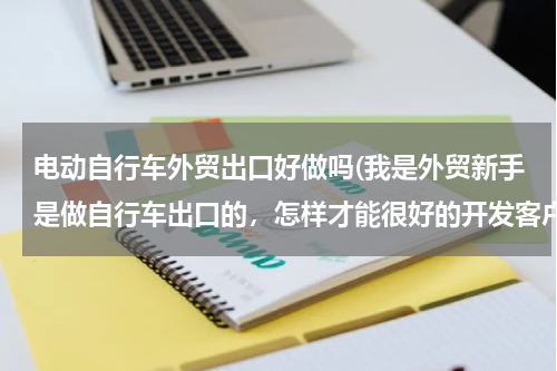 电动自行车外贸出口好做吗(我是外贸新手是做自行车出口的，怎样才能很好的开发客户)