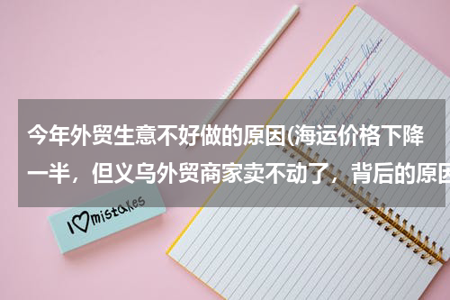 今年外贸生意不好做的原因(海运价格下降一半，但义乌外贸商家卖不动了，背后的原因有哪些？)