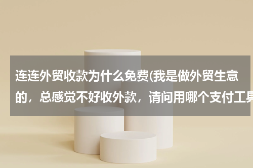 连连外贸收款为什么免费(我是做外贸生意的，总感觉不好收外款，请问用哪个支付工具好呢？)