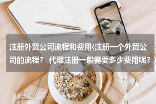 注册外贸公司流程和费用(注册一个外贸公司的流程？ 代理注册一般需要多少费用呢？)