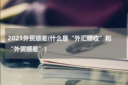 2021外贸顺差(什么是“外汇顺收”和“外贸顺差”)