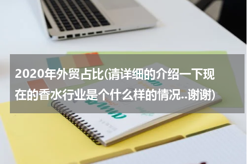 2020年外贸占比(请详细的介绍一下现在的香水行业是个什么样的情况..谢谢)