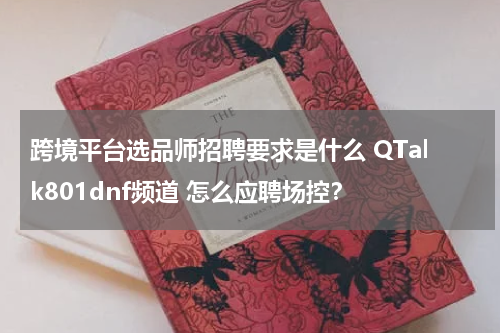 跨境平台选品师招聘要求是什么 QTalk801dnf频道 怎么应聘场控？