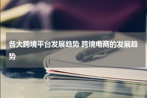 各大跨境平台发展趋势 跨境电商的发展趋势