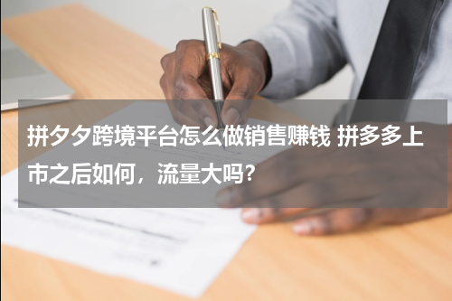 拼夕夕跨境平台怎么做销售赚钱 拼多多上市之后如何，流量大吗？