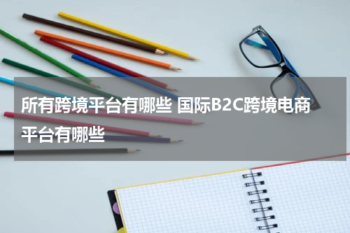 所有跨境平台有哪些 国际B2C跨境电商平台有哪些