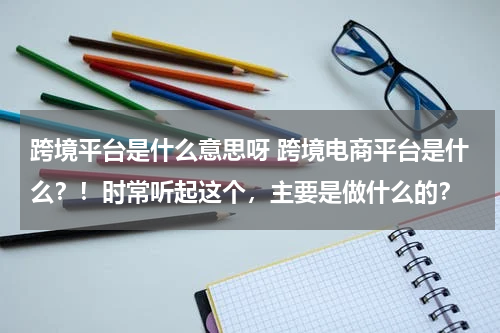 跨境平台是什么意思呀 跨境电商平台是什么？！时常听起这个，主要是做什么的？