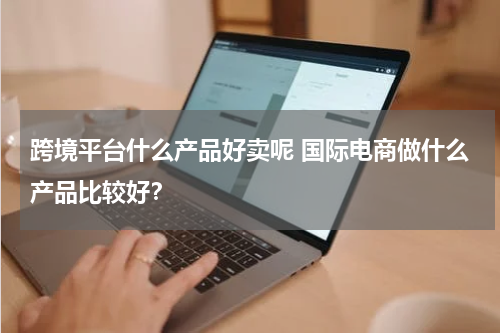 跨境平台什么产品好卖呢 国际电商做什么产品比较好？