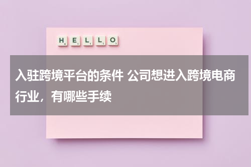 入驻跨境平台的条件 公司想进入跨境电商行业，有哪些手续