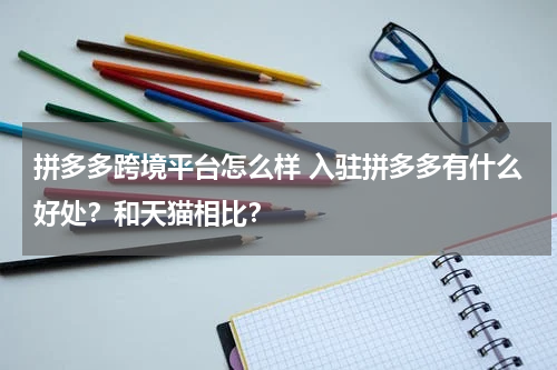 拼多多跨境平台怎么样 入驻拼多多有什么好处？和天猫相比？