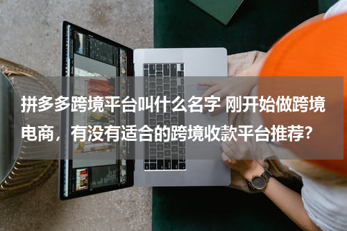 拼多多跨境平台叫什么名字 刚开始做跨境电商，有没有适合的跨境收款平台推荐？