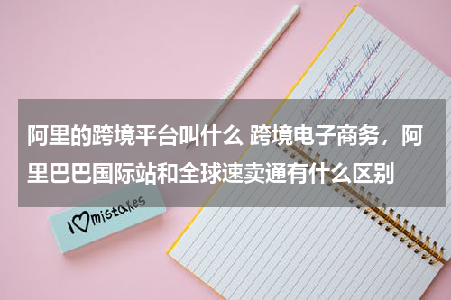 阿里的跨境平台叫什么 跨境电子商务，阿里巴巴国际站和全球速卖通有什么区别