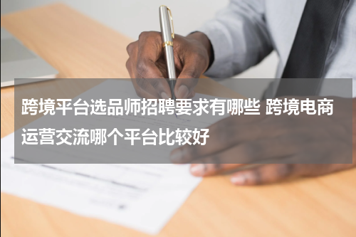 跨境平台选品师招聘要求有哪些 跨境电商运营交流哪个平台比较好