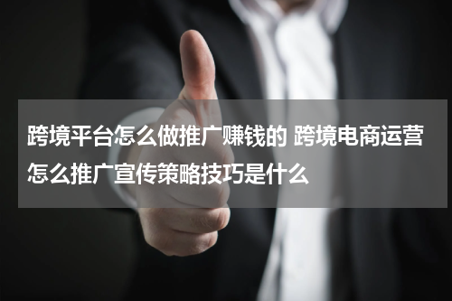 跨境平台怎么做推广赚钱的 跨境电商运营怎么推广宣传策略技巧是什么