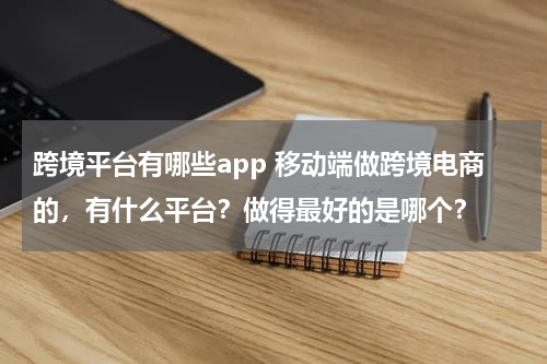 跨境平台有哪些app 移动端做跨境电商的，有什么平台？做得最好的是哪个？