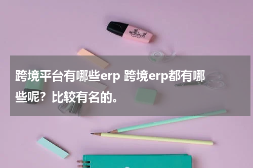 跨境平台有哪些erp 跨境erp都有哪些呢？比较有名的。