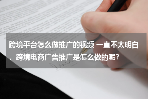 跨境平台怎么做推广的视频 一直不太明白，跨境电商广告推广是怎么做的呢？