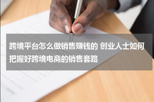跨境平台怎么做销售赚钱的 创业人士如何把握好跨境电商的销售套路
