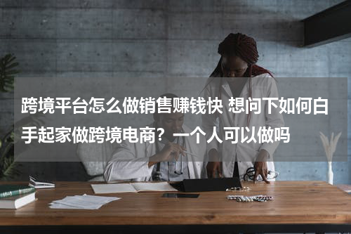 跨境平台怎么做销售赚钱快 想问下如何白手起家做跨境电商？一个人可以做吗