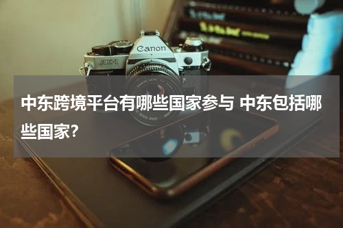 中东跨境平台有哪些国家参与 中东包括哪些国家？