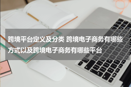 跨境平台定义及分类 跨境电子商务有哪些方式以及跨境电子商务有哪些平台