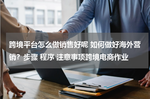 跨境平台怎么做销售好呢 如何做好海外营销？步骤 程序 注意事项跨境电商作业