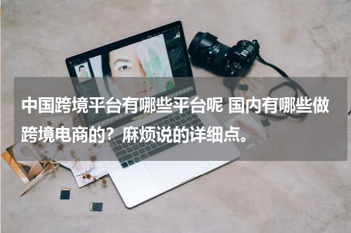 中国跨境平台有哪些平台呢 国内有哪些做跨境电商的？麻烦说的详细点。