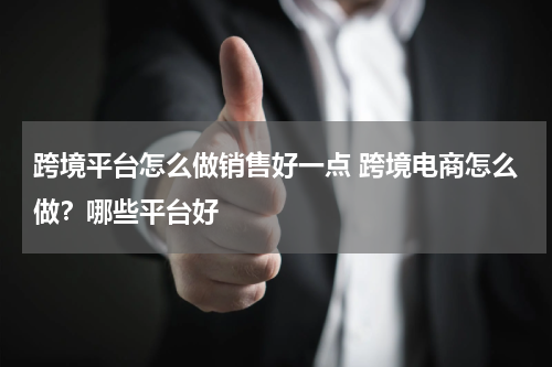 跨境平台怎么做销售好一点 跨境电商怎么做？哪些平台好