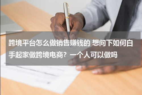 跨境平台怎么做销售赚钱的 想问下如何白手起家做跨境电商？一个人可以做吗