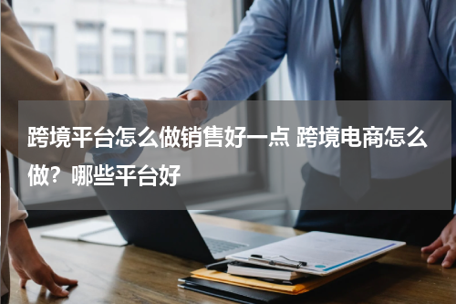 跨境平台怎么做销售好一点 跨境电商怎么做？哪些平台好