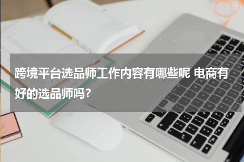 跨境平台选品师工作内容有哪些呢 电商有好的选品师吗？
