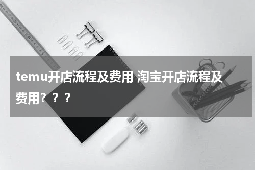 temu开店流程及费用 淘宝开店流程及费用？？？