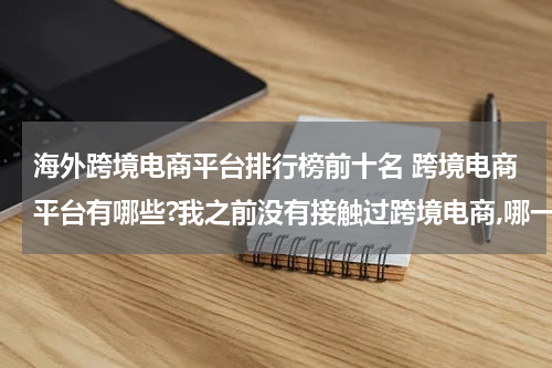 海外跨境电商平台排行榜前十名 跨境电商平台有哪些?我之前没有接触过跨境电商,哪一个平台是更加适合我的呢? 这种类型的?