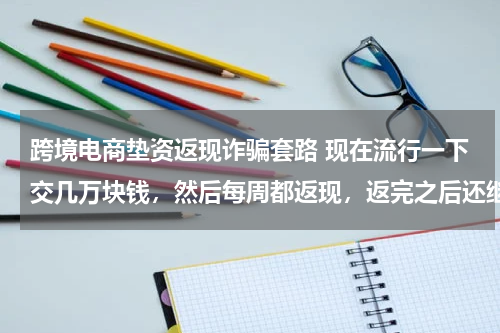 跨境电商垫资返现诈骗套路 现在流行一下交几万块钱，然后每周都返现，返完之后还继续返，这是什么骗术