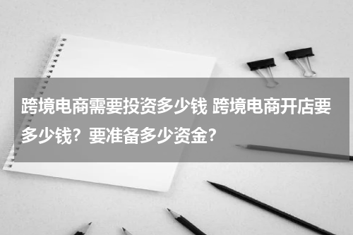 跨境电商需要投资多少钱 跨境电商开店要多少钱？要准备多少资金？