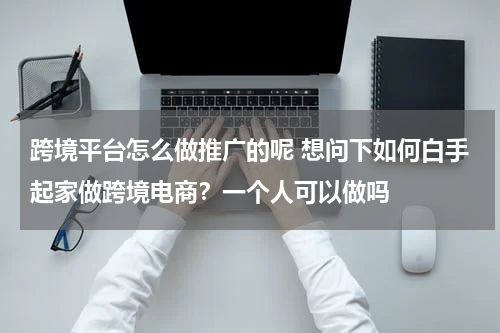 跨境平台怎么做推广的呢 想问下如何白手起家做跨境电商？一个人可以做吗