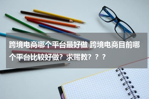 跨境电商哪个平台最好做 跨境电商目前哪个平台比较好做？求赐教？？？