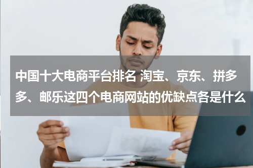 中国十大电商平台排名 淘宝、京东、拼多多、邮乐这四个电商网站的优缺点各是什么