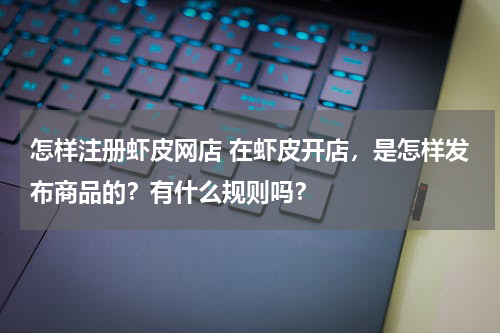 怎样注册虾皮网店 在虾皮开店，是怎样发布商品的？有什么规则吗？
