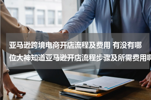 亚马逊跨境电商开店流程及费用 有没有哪位大神知道亚马逊开店流程步骤及所需费用啊？