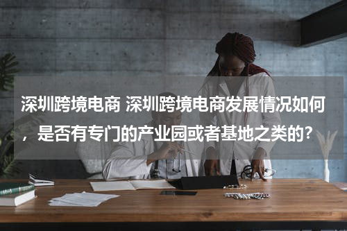 深圳跨境电商 深圳跨境电商发展情况如何，是否有专门的产业园或者基地之类的？