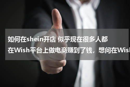如何在shein开店 似乎现在很多人都在Wish平台上做电商赚到了钱，想问在Wish上如何开店呀？